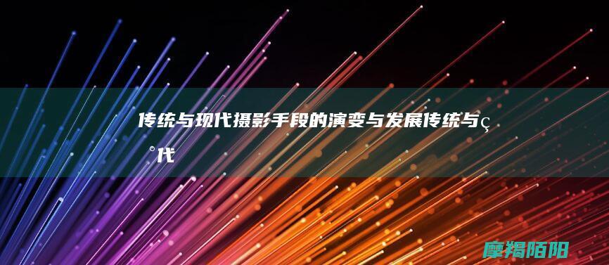 传统与现代：摄影手段的演变与发展 (传统与现代的碰撞)