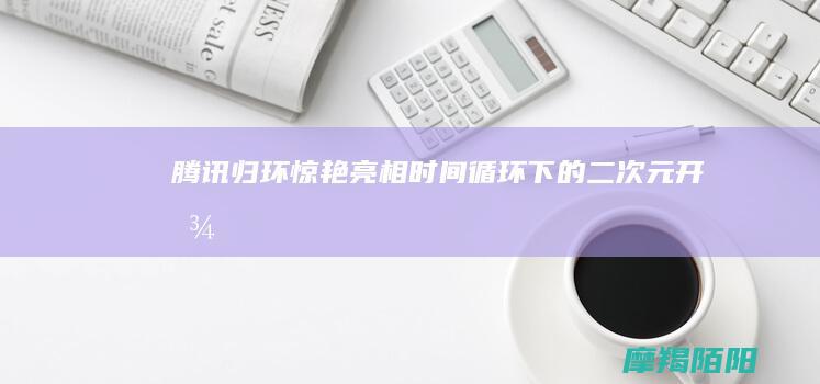 腾讯《归环》惊艳亮相：时间循环下的二次元开放世界新探索